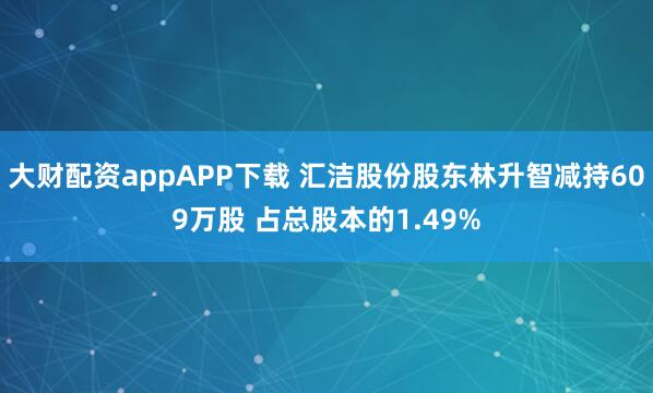 大财配资appAPP下载 汇洁股份股东林升智减持609万股 占总股本的1.49%